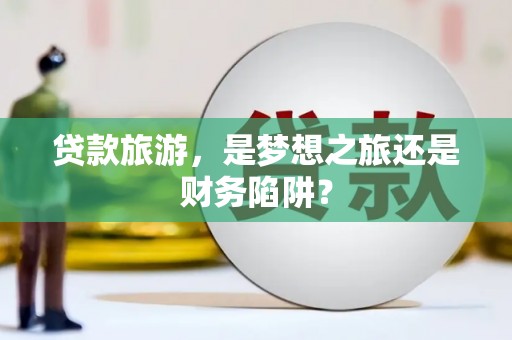 澧县贷款旅游，是梦想之旅还是财务陷阱？