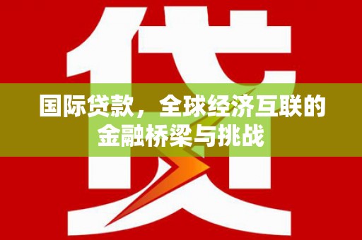 澧县国际贷款，全球经济互联的金融桥梁与挑战