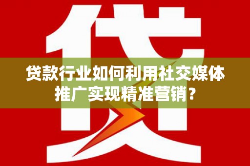 澧县贷款行业如何利用社交媒体推广实现精准营销？