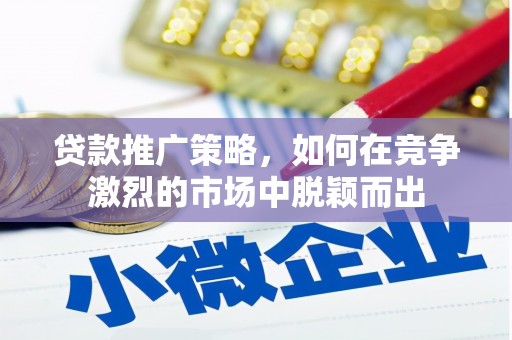 澧县贷款推广策略，如何在竞争激烈的市场中脱颖而出