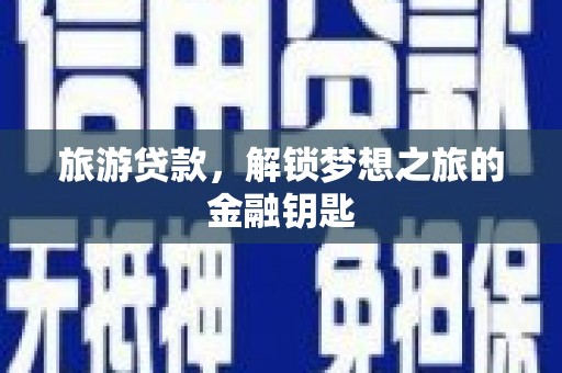澧县旅游贷款，解锁梦想之旅的金融钥匙