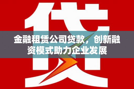 澧县金融租赁公司贷款，创新融资模式助力企业发展