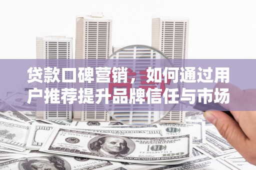 澧县贷款口碑营销，如何通过用户推荐提升品牌信任与市场份额