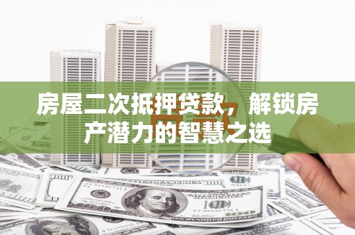 澧县房屋二次抵押贷款，解锁房产潜力的智慧之选