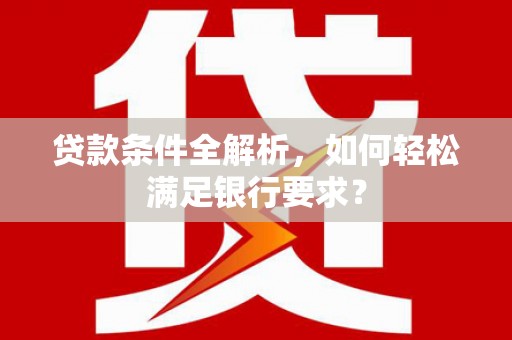 澧县贷款条件全解析，如何轻松满足银行要求？