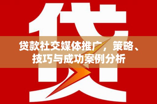 澧县贷款社交媒体推广，策略、技巧与成功案例分析