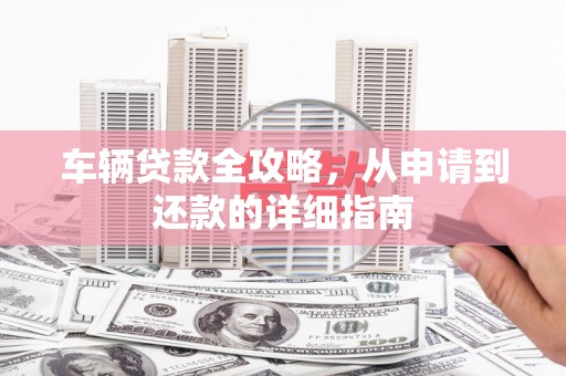 澧县车辆贷款全攻略，从申请到还款的详细指南