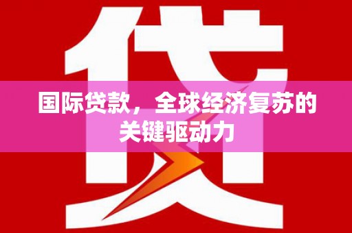 澧县国际贷款，全球经济复苏的关键驱动力