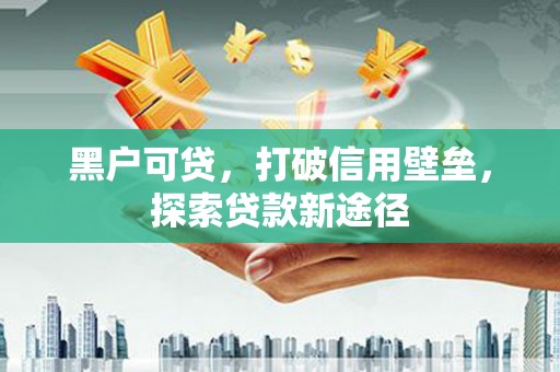 澧县黑户可贷，打破信用壁垒，探索贷款新途径