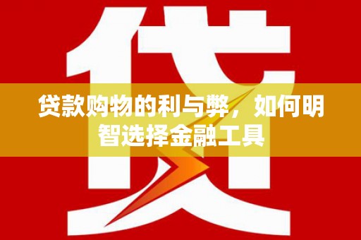 澧县贷款购物的利与弊，如何明智选择金融工具
