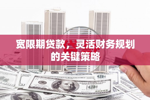 澧县宽限期贷款，灵活财务规划的关键策略