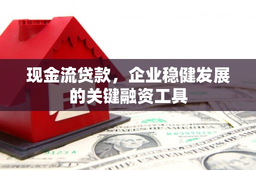 澧县现金流贷款，企业稳健发展的关键融资工具