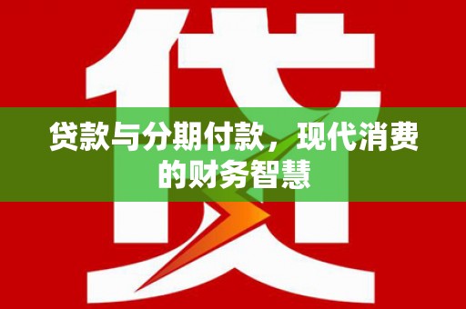 澧县贷款与分期付款，现代消费的财务智慧