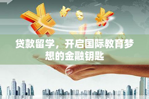 澧县贷款留学，开启国际教育梦想的金融钥匙