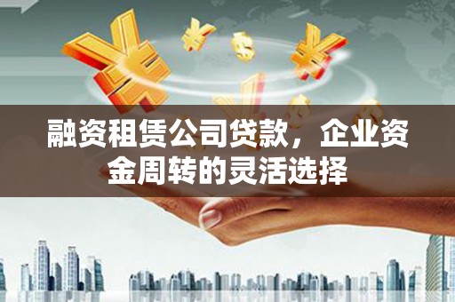 澧县融资租赁公司贷款，企业资金周转的灵活选择