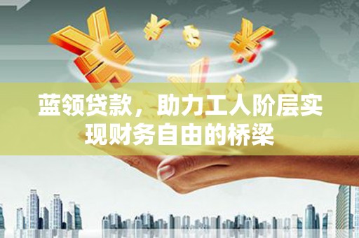 澧县蓝领贷款，助力工人阶层实现财务自由的桥梁