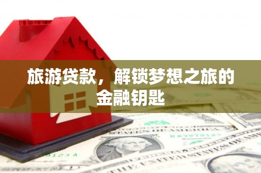 澧县旅游贷款，解锁梦想之旅的金融钥匙