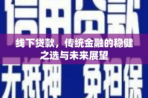 澧县线下贷款，传统金融的稳健之选与未来展望