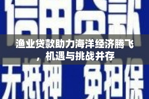 澧县渔业贷款助力海洋经济腾飞，机遇与挑战并存