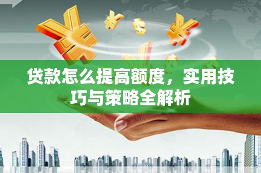 澧县贷款怎么提高额度，实用技巧与策略全解析