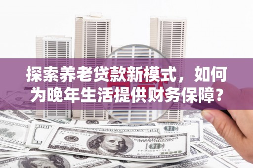 澧县探索养老贷款新模式，如何为晚年生活提供财务保障？