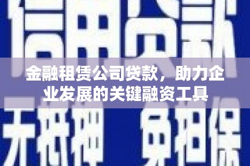 澧县金融租赁公司贷款，助力企业发展的关键融资工具
