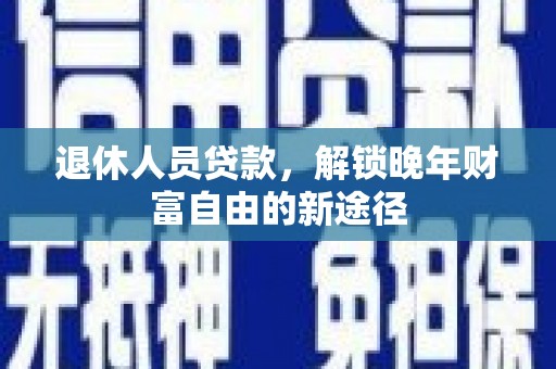 澧县退休人员贷款，解锁晚年财富自由的新途径