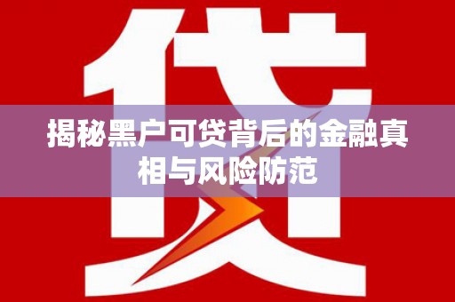 澧县揭秘黑户可贷背后的金融真相与风险防范