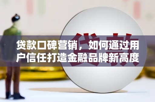 澧县贷款口碑营销，如何通过用户信任打造金融品牌新高度