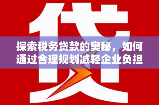 澧县探索税务贷款的奥秘，如何通过合理规划减轻企业负担