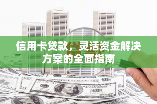 澧县信用卡贷款，灵活资金解决方案的全面指南