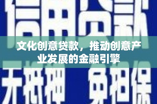 澧县文化创意贷款，推动创意产业发展的金融引擎
