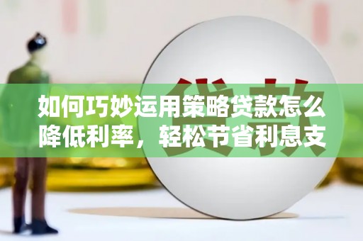 澧县如何巧妙运用策略贷款怎么降低利率，轻松节省利息支出