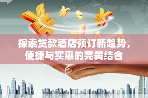 澧县探索贷款酒店预订新趋势，便捷与实惠的完美结合