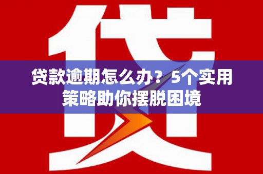 澧县贷款逾期怎么办？5个实用策略助你摆脱困境