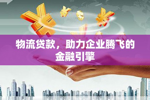澧县物流贷款，助力企业腾飞的金融引擎