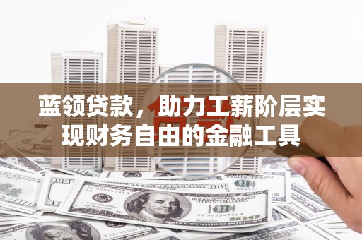澧县蓝领贷款，助力工薪阶层实现财务自由的金融工具