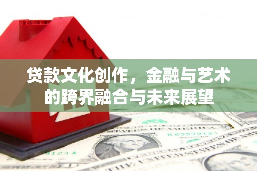 澧县贷款文化创作，金融与艺术的跨界融合与未来展望