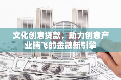 澧县文化创意贷款，助力创意产业腾飞的金融新引擎