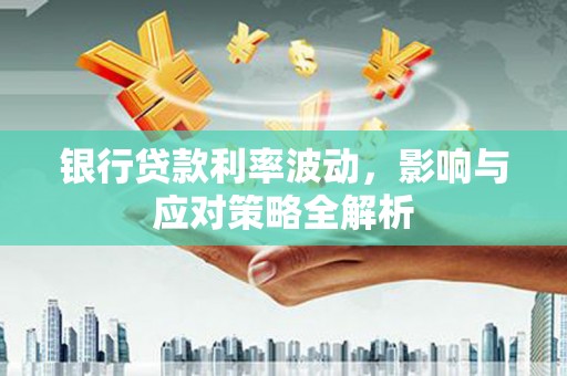 澧县银行贷款利率波动，影响与应对策略全解析