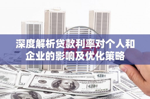 澧县深度解析贷款利率对个人和企业的影响及优化策略