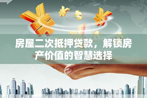 澧县房屋二次抵押贷款，解锁房产价值的智慧选择