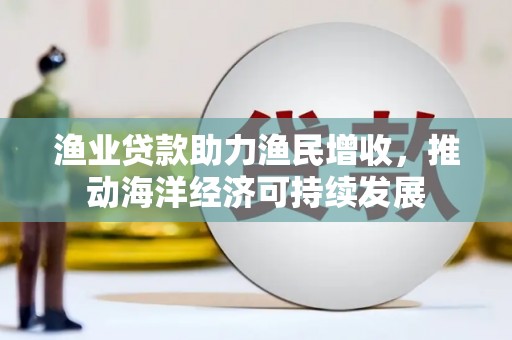 澧县渔业贷款助力渔民增收，推动海洋经济可持续发展