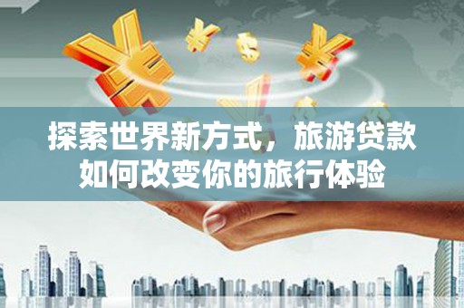 澧县探索世界新方式，旅游贷款如何改变你的旅行体验