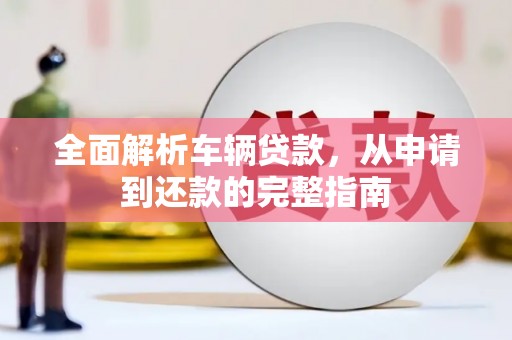 澧县全面解析车辆贷款，从申请到还款的完整指南