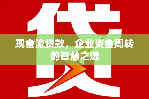 澧县现金流贷款，企业资金周转的智慧之选