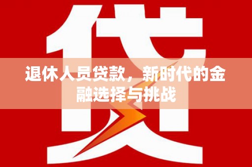 澧县退休人员贷款，新时代的金融选择与挑战