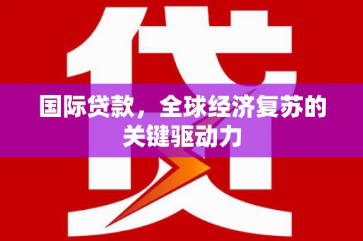 澧县国际贷款，全球经济复苏的关键驱动力