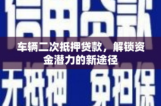 澧县车辆二次抵押贷款，解锁资金潜力的新途径