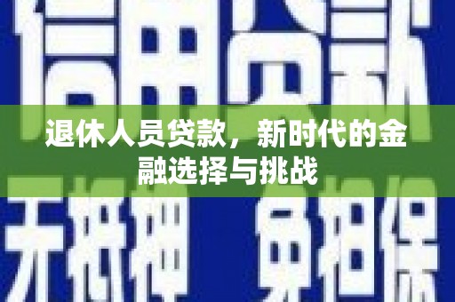 澧县退休人员贷款，新时代的金融选择与挑战